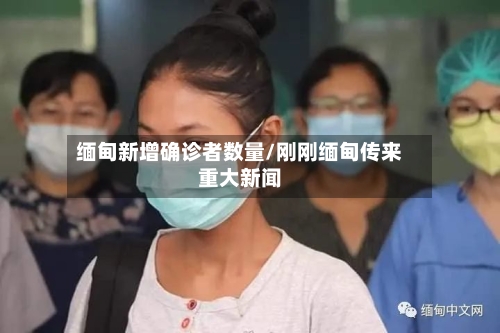 缅甸新增确诊者数量/刚刚缅甸传来重大新闻