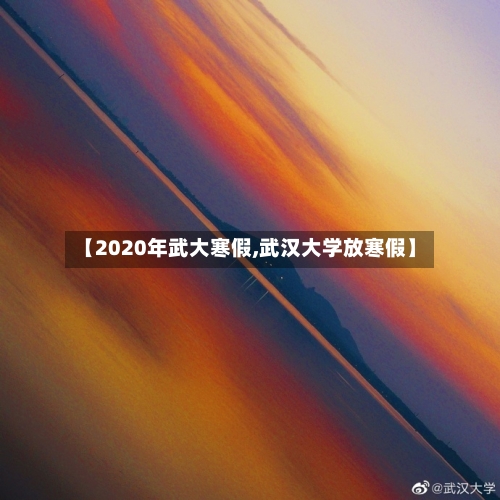 【2020年武大寒假,武汉大学放寒假】