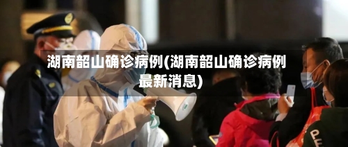 湖南韶山确诊病例(湖南韶山确诊病例最新消息)