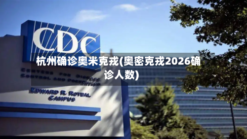 杭州确诊奥米克戎(奥密克戎2026确诊人数)