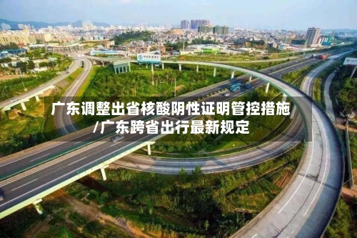 广东调整出省核酸阴性证明管控措施/广东跨省出行最新规定