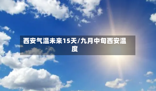 西安气温未来15天/九月中旬西安温度