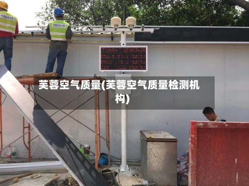 芙蓉空气质量(芙蓉空气质量检测机构)