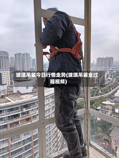 玻璃吊装今日行情走势(玻璃吊装全过程视频)