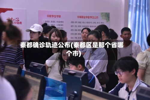 秦都确诊轨迹公布(秦都区是那个省哪个市)