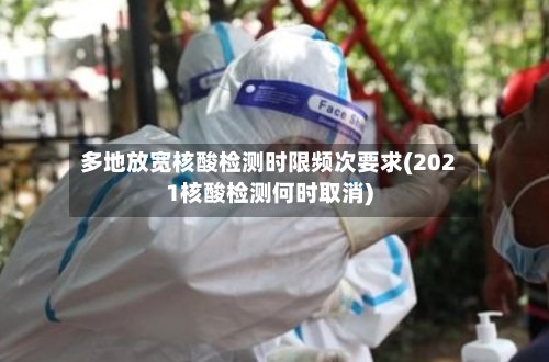 多地放宽核酸检测时限频次要求(2021核酸检测何时取消)