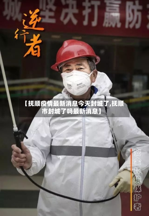 【抚顺疫情最新消息今天封城了,抚顺市封城了吗最新消息】