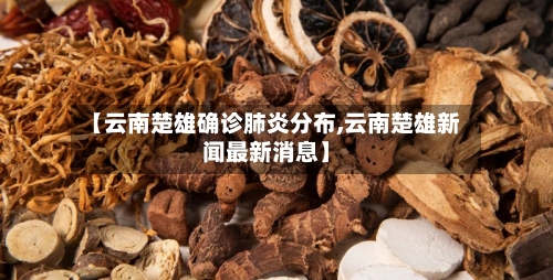 【云南楚雄确诊肺炎分布,云南楚雄新闻最新消息】