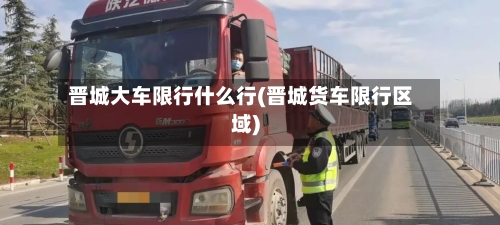 晋城大车限行什么行(晋城货车限行区域)