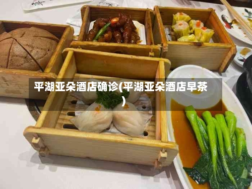 平湖亚朵酒店确诊(平湖亚朵酒店早茶)