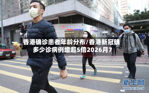 香港确诊患者年龄分布/香港新冠确多少诊病例增超5倍2026月7