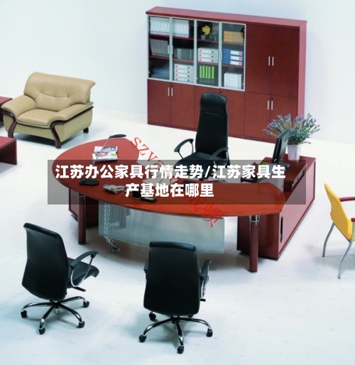江苏办公家具行情走势/江苏家具生产基地在哪里