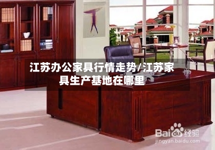 江苏办公家具行情走势/江苏家具生产基地在哪里