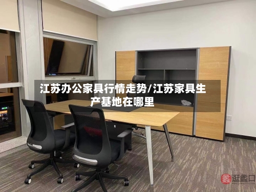 江苏办公家具行情走势/江苏家具生产基地在哪里