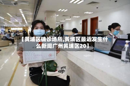【黄埔区确诊场所,黄埔区最近发生什么新闻广州黄埔区20】