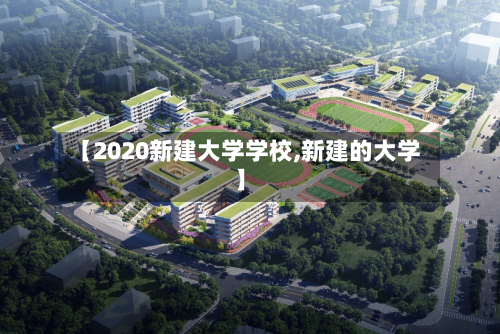 【2020新建大学学校,新建的大学】