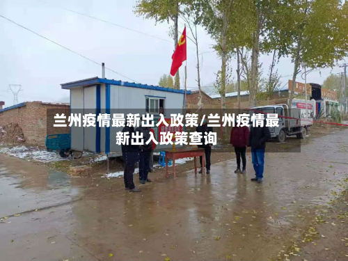 兰州疫情最新出入政策/兰州疫情最新出入政策查询