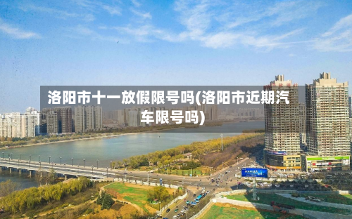 洛阳市十一放假限号吗(洛阳市近期汽车限号吗)