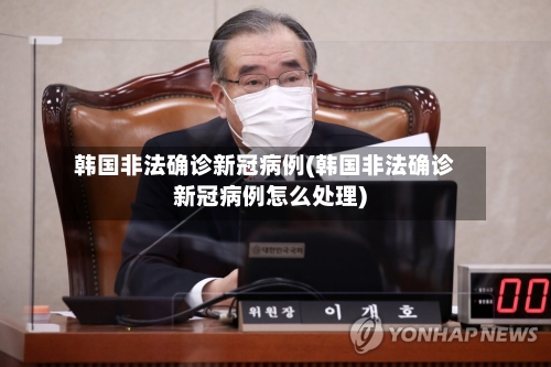 韩国非法确诊新冠病例(韩国非法确诊新冠病例怎么处理)
