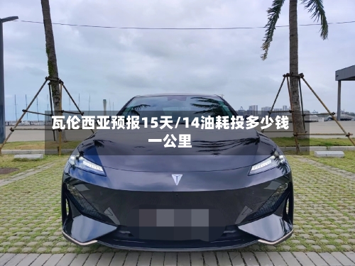 瓦伦西亚预报15天/14油耗投多少钱一公里