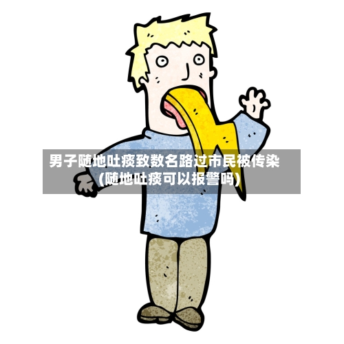 男子随地吐痰致数名路过市民被传染(随地吐痰可以报警吗)