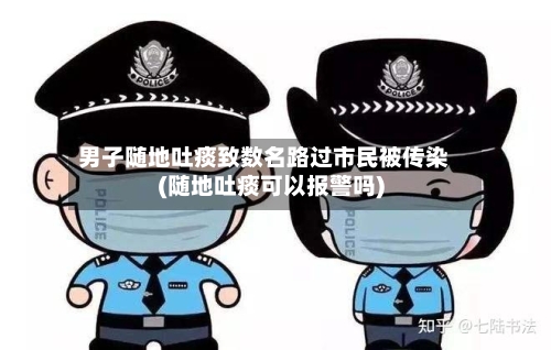 男子随地吐痰致数名路过市民被传染(随地吐痰可以报警吗)
