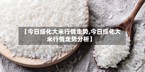 【今日绥化大米行情走势,今日绥化大米行情走势分析】