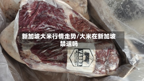 新加坡大米行情走势/大米在新加坡禁运吗