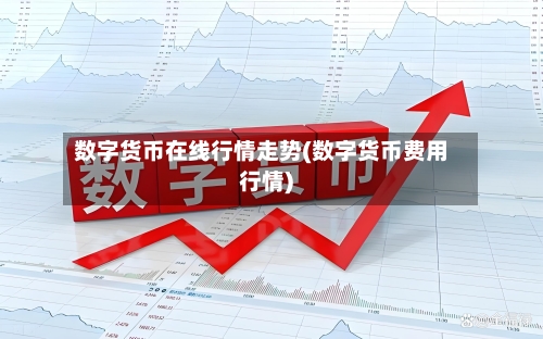 数字货币在线行情走势(数字货币费用行情)