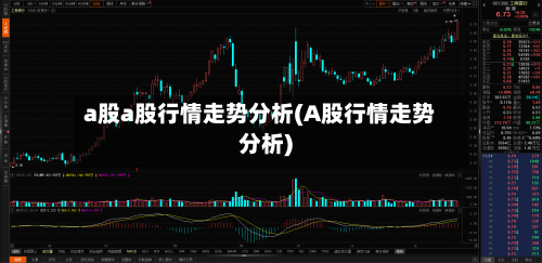a股a股行情走势分析(A股行情走势分析)