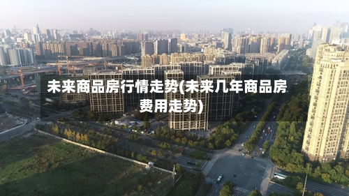 未来商品房行情走势(未来几年商品房费用走势)