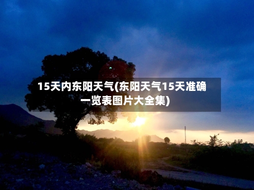 15天内东阳天气(东阳天气15天准确一览表图片大全集)