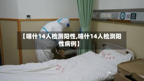 【喀什14人检测阳性,喀什14人检测阳性病例】