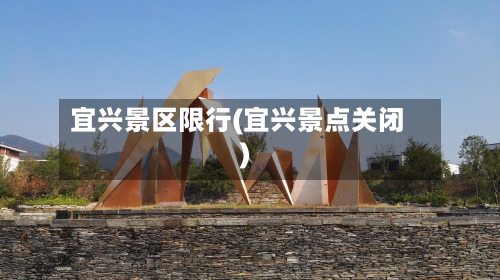 宜兴景区限行(宜兴景点关闭)