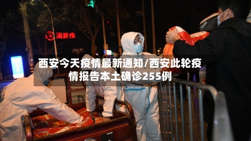 西安今天疫情最新通知/西安此轮疫情报告本土确诊255例