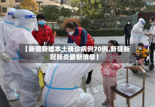 【新疆新增本土确诊病例70例,新疆新冠肺炎最新消息】