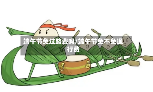 端午节免过路费吗/端午节免不免通行费