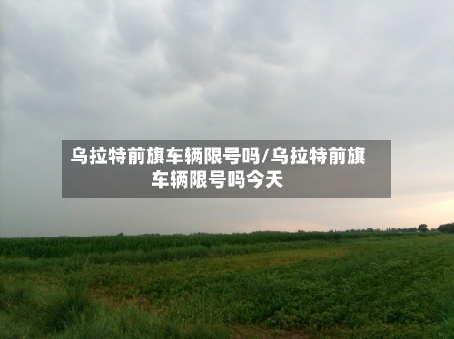 乌拉特前旗车辆限号吗/乌拉特前旗车辆限号吗今天