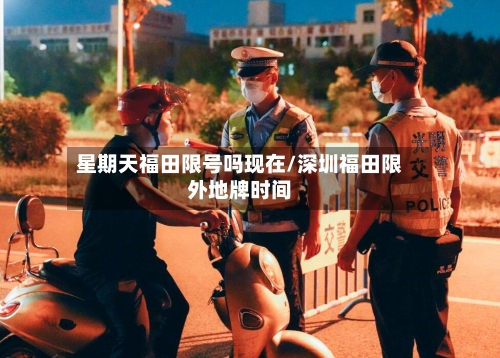 星期天福田限号吗现在/深圳福田限外地牌时间