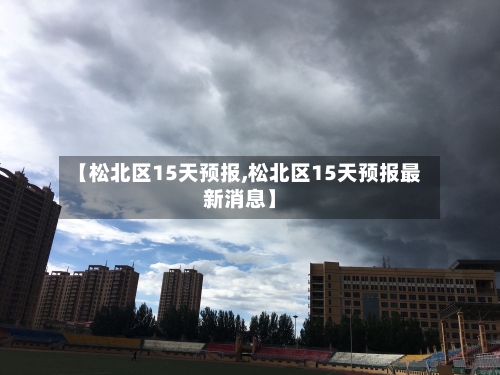 【松北区15天预报,松北区15天预报最新消息】