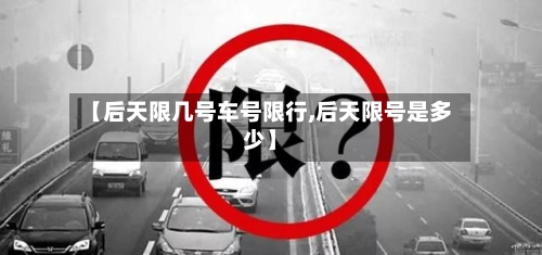 【后天限几号车号限行,后天限号是多少】