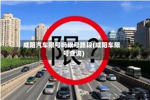 咸阳汽车限号吗限号路段(咸阳车限号查询)