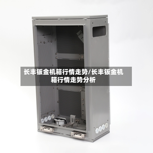 长丰钣金机箱行情走势/长丰钣金机箱行情走势分析