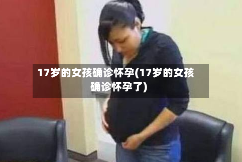 17岁的女孩确诊怀孕(17岁的女孩确诊怀孕了)