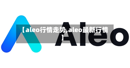 【aleo行情走势,aleo最新行情】