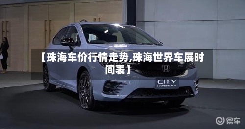 【珠海车价行情走势,珠海世界车展时间表】