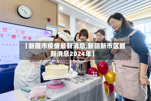 【新疆市疫情最新消息,新疆新市区最新消息2024年】