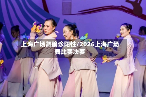 上海广场舞确诊阳性/2026上海广场舞比赛决赛