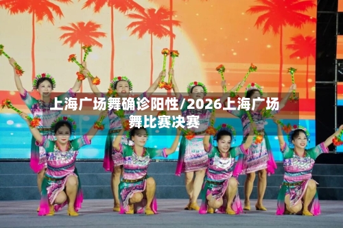 上海广场舞确诊阳性/2026上海广场舞比赛决赛