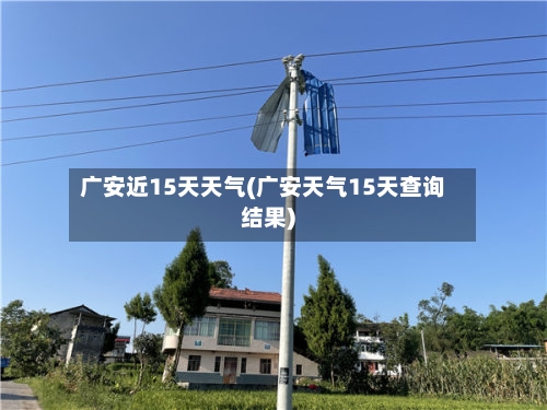 广安近15天天气(广安天气15天查询结果)